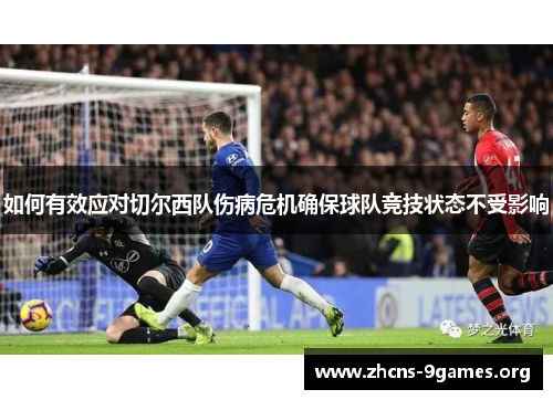 如何有效应对切尔西队伤病危机确保球队竞技状态不受影响 如何有效应对切尔西队伤病危机确保球队竞技状态不受影响