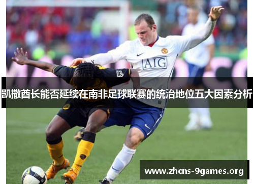 凯撒酋长能否延续在南非足球联赛的统治地位五大因素分析 凯撒酋长能否延续在南非足球联赛的统治地位五大因素分析
