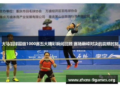 大马羽球超级1000赛五大精彩瞬间回顾 赛场巅峰对决的震撼时刻 大马羽球超级1000赛五大精彩瞬间回顾 赛场巅峰对决的震撼时刻
