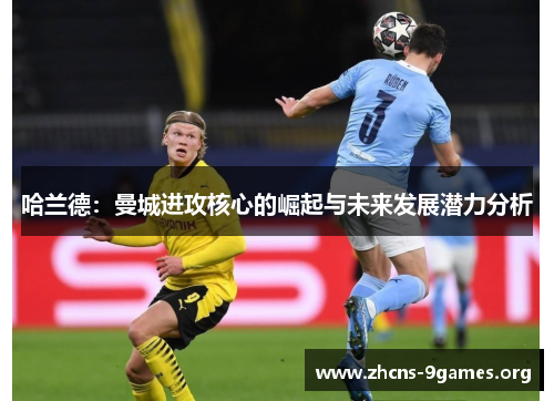 哈兰德:曼城进攻核心的崛起与未来发展潜力分析 哈兰德:曼城进攻核心的崛起与未来发展潜力分析