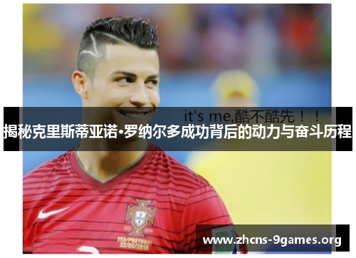揭秘克里斯蒂亚诺·罗纳尔多成功背后的动力与奋斗历程 揭秘克里斯蒂亚诺·罗纳尔多成功背后的动力与奋斗历程