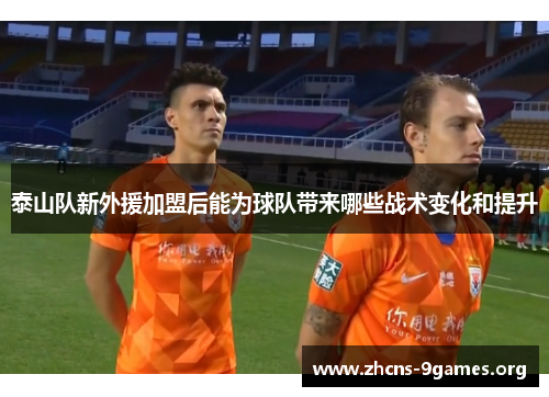 泰山队新外援加盟后能为球队带来哪些战术变化和提升 泰山队新外援加盟后能为球队带来哪些战术变化和提升