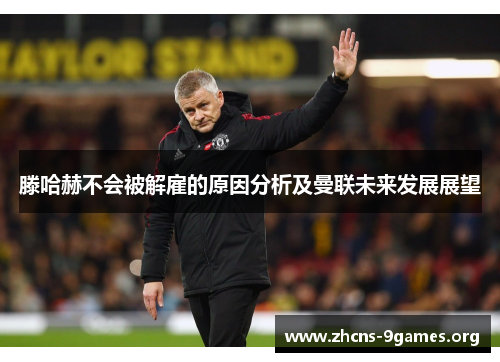 滕哈赫不会被解雇的原因分析及曼联未来发展展望 滕哈赫不会被解雇的原因分析及曼联未来发展展望
