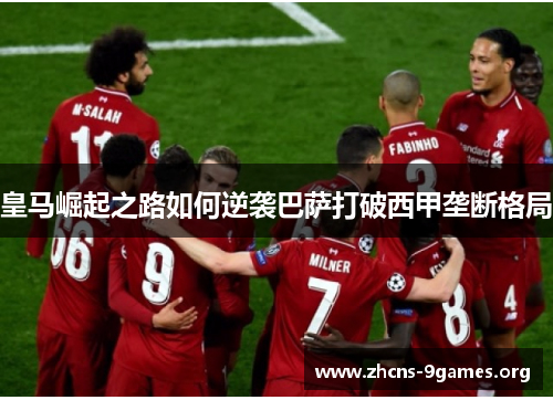 皇马崛起之路如何逆袭巴萨打破西甲垄断格局 皇马崛起之路如何逆袭巴萨打破西甲垄断格局
