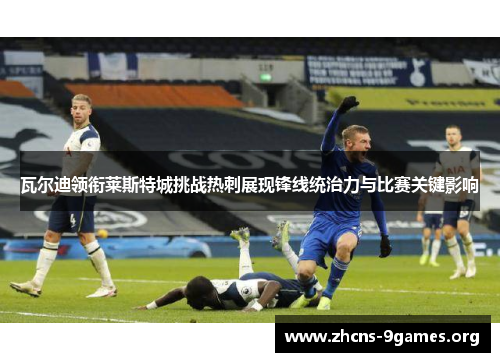 瓦尔迪领衔莱斯特城挑战热刺展现锋线统治力与比赛关键影响 瓦尔迪领衔莱斯特城挑战热刺展现锋线统治力与比赛关键影响