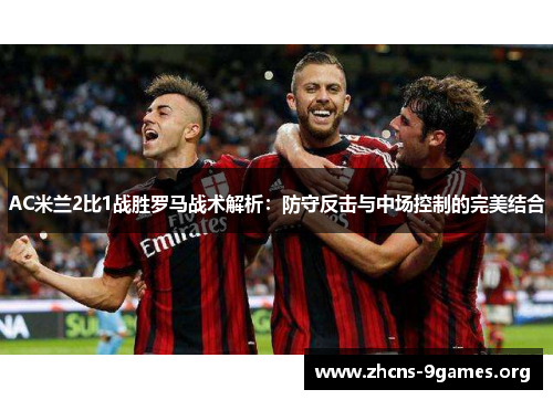 AC米兰2比1战胜罗马战术解析:防守反击与中场控制的完美结合 AC米兰2比1战胜罗马战术解析:防守反击与中场控制的完美结合