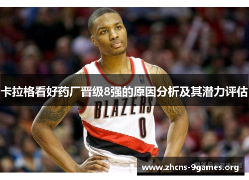 卡拉格看好药厂晋级8强的原因分析及其潜力评估 卡拉格看好药厂晋级8强的原因分析及其潜力评估