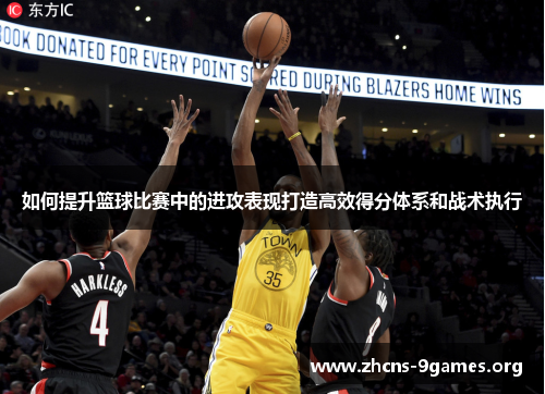 如何提升篮球比赛中的进攻表现打造高效得分体系和战术执行 如何提升篮球比赛中的进攻表现打造高效得分体系和战术执行