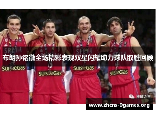 布朗孙铭徽全场精彩表现双星闪耀助力球队取胜回顾 布朗孙铭徽全场精彩表现双星闪耀助力球队取胜回顾