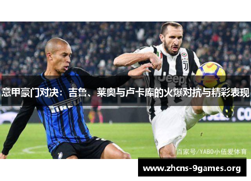 意甲豪门对决:吉鲁、莱奥与卢卡库的火爆对抗与精彩表现 意甲豪门对决:吉鲁、莱奥与卢卡库的火爆对抗与精彩表现