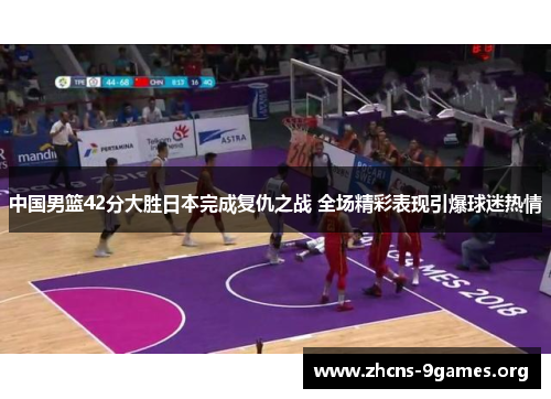 中国男篮42分大胜日本完成复仇之战 全场精彩表现引爆球迷热情 中国男篮42分大胜日本完成复仇之战 全场精彩表现引爆球迷热情