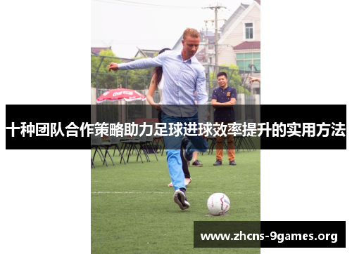 十种团队合作策略助力足球进球效率提升的实用方法 十种团队合作策略助力足球进球效率提升的实用方法