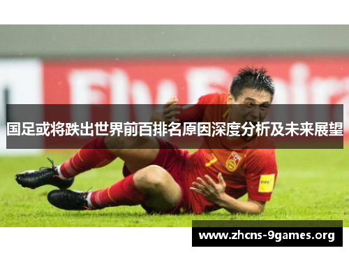 国足或将跌出世界前百排名原因深度分析及未来展望 国足或将跌出世界前百排名原因深度分析及未来展望