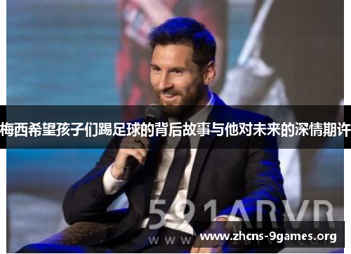 梅西希望孩子们踢足球的背后故事与他对未来的深情期许 梅西希望孩子们踢足球的背后故事与他对未来的深情期许