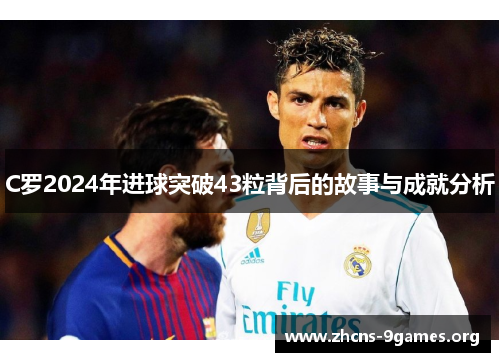 C罗2024年进球突破43粒背后的故事与成就分析 C罗2024年进球突破43粒背后的故事与成就分析