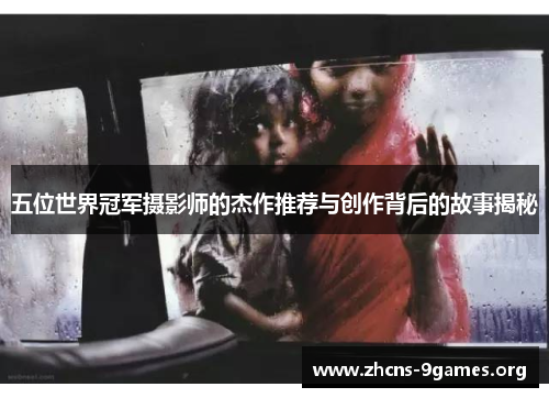 五位世界冠军摄影师的杰作推荐与创作背后的故事揭秘 五位世界冠军摄影师的杰作推荐与创作背后的故事揭秘