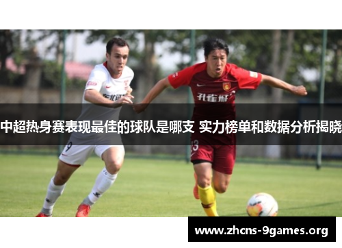 中超热身赛表现最佳的球队是哪支 实力榜单和数据分析揭晓 中超热身赛表现最佳的球队是哪支 实力榜单和数据分析揭晓
