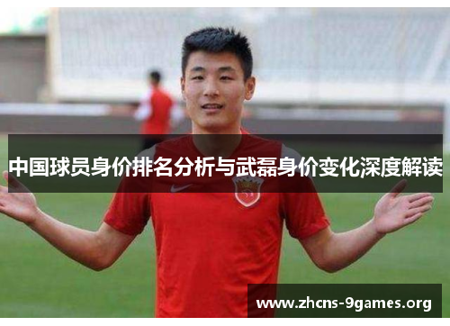 中国球员身价排名分析与武磊身价变化深度解读 中国球员身价排名分析与武磊身价变化深度解读