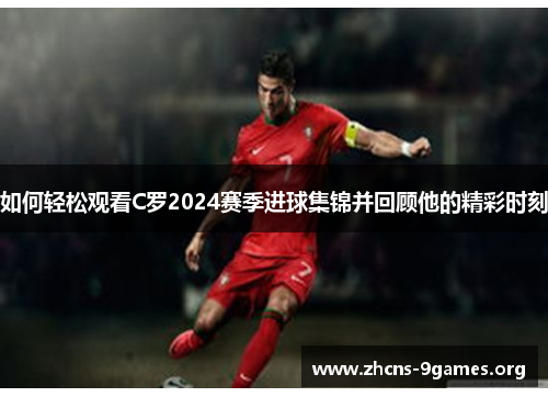 如何轻松观看C罗2024赛季进球集锦并回顾他的精彩时刻 如何轻松观看C罗2024赛季进球集锦并回顾他的精彩时刻