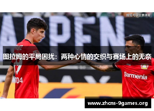 图拉姆的平局困扰:两种心情的交织与赛场上的无奈 图拉姆的平局困扰:两种心情的交织与赛场上的无奈