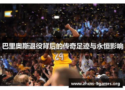 巴里奥斯退役背后的传奇足迹与永恒影响 巴里奥斯退役背后的传奇足迹与永恒影响