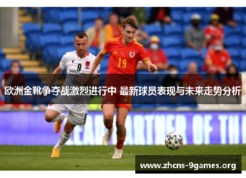 欧洲金靴争夺战激烈进行中 最新球员表现与未来走势分析 欧洲金靴争夺战激烈进行中 最新球员表现与未来走势分析
