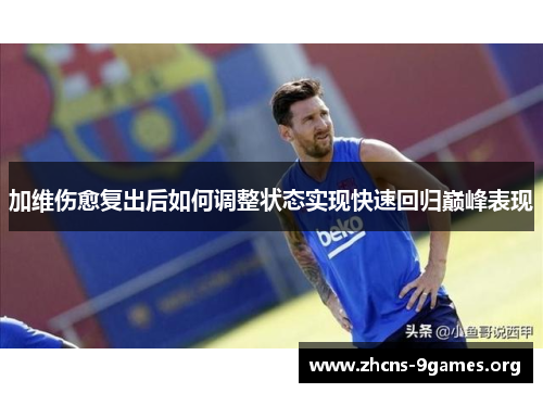 加维伤愈复出后如何调整状态实现快速回归巅峰表现 加维伤愈复出后如何调整状态实现快速回归巅峰表现