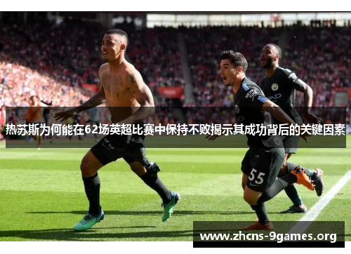 热苏斯为何能在62场英超比赛中保持不败揭示其成功背后的关键因素 热苏斯为何能在62场英超比赛中保持不败揭示其成功背后的关键因素