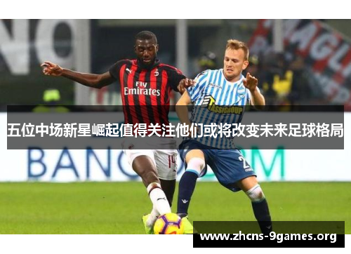 五位中场新星崛起值得关注他们或将改变未来足球格局 五位中场新星崛起值得关注他们或将改变未来足球格局