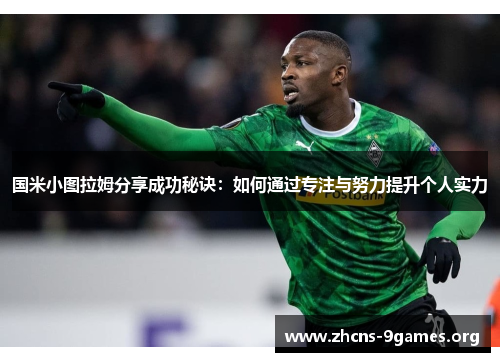 国米小图拉姆分享成功秘诀:如何通过专注与努力提升个人实力 国米小图拉姆分享成功秘诀:如何通过专注与努力提升个人实力