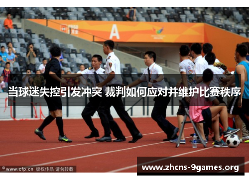 当球迷失控引发冲突 裁判如何应对并维护比赛秩序 当球迷失控引发冲突 裁判如何应对并维护比赛秩序