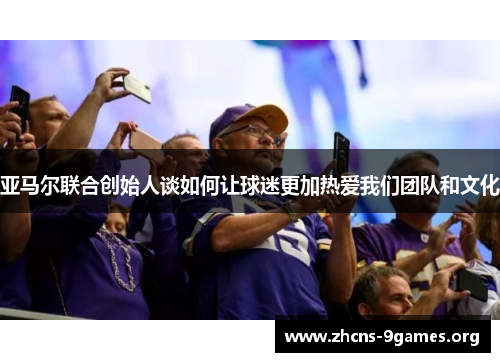 亚马尔联合创始人谈如何让球迷更加热爱我们团队和文化 亚马尔联合创始人谈如何让球迷更加热爱我们团队和文化