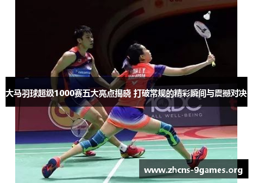 大马羽球超级1000赛五大亮点揭晓 打破常规的精彩瞬间与震撼对决 大马羽球超级1000赛五大亮点揭晓 打破常规的精彩瞬间与震撼对决