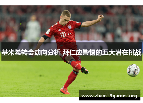 基米希转会动向分析 拜仁应警惕的五大潜在挑战 基米希转会动向分析 拜仁应警惕的五大潜在挑战