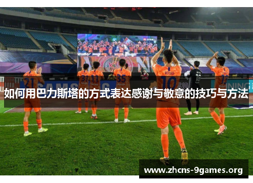 如何用巴力斯塔的方式表达感谢与敬意的技巧与方法 如何用巴力斯塔的方式表达感谢与敬意的技巧与方法