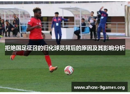 拒绝国足征召的归化球员背后的原因及其影响分析 拒绝国足征召的归化球员背后的原因及其影响分析