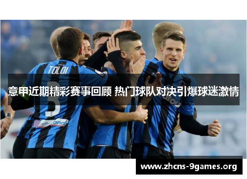意甲近期精彩赛事回顾 热门球队对决引爆球迷激情 意甲近期精彩赛事回顾 热门球队对决引爆球迷激情