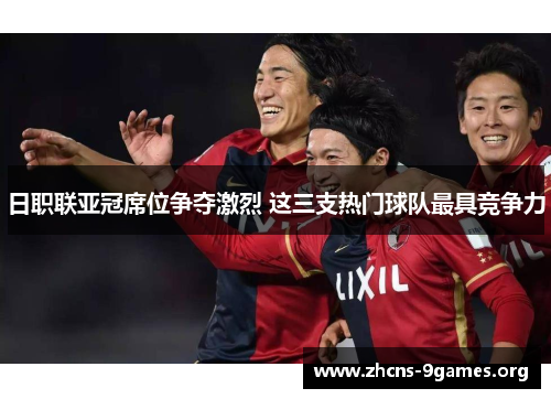 日职联亚冠席位争夺激烈 这三支热门球队最具竞争力 日职联亚冠席位争夺激烈 这三支热门球队最具竞争力