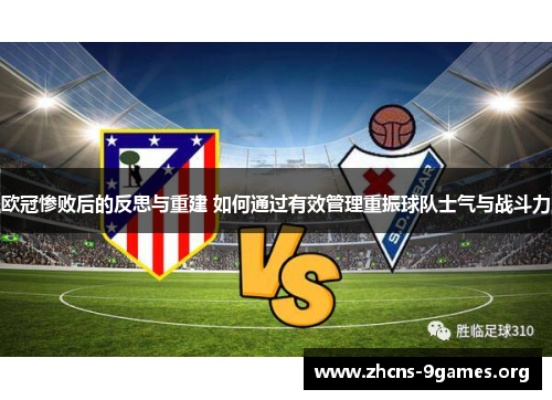 欧冠惨败后的反思与重建 如何通过有效管理重振球队士气与战斗力 欧冠惨败后的反思与重建 如何通过有效管理重振球队士气与战斗力