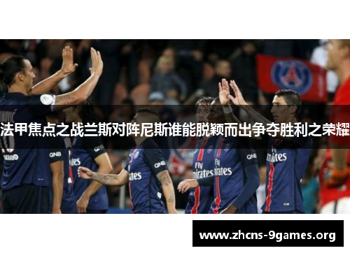 法甲焦点之战兰斯对阵尼斯谁能脱颖而出争夺胜利之荣耀 法甲焦点之战兰斯对阵尼斯谁能脱颖而出争夺胜利之荣耀