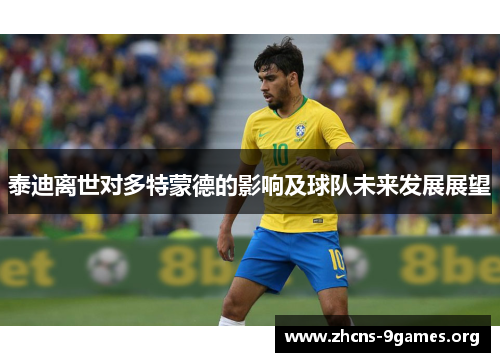 泰迪离世对多特蒙德的影响及球队未来发展展望 泰迪离世对多特蒙德的影响及球队未来发展展望