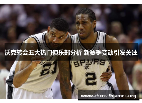 沃克转会五大热门俱乐部分析 新赛季变动引发关注 沃克转会五大热门俱乐部分析 新赛季变动引发关注