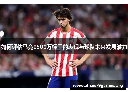 如何评估马竞9500万标王的表现与球队未来发展潜力 如何评估马竞9500万标王的表现与球队未来发展潜力