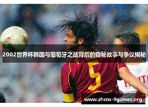 2002世界杯韩国与葡萄牙之战背后的隐秘故事与争议揭秘 2002世界杯韩国与葡萄牙之战背后的隐秘故事与争议揭秘
