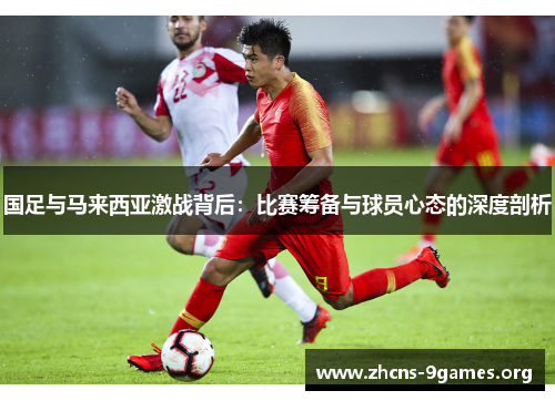 国足与马来西亚激战背后:比赛筹备与球员心态的深度剖析 国足与马来西亚激战背后:比赛筹备与球员心态的深度剖析