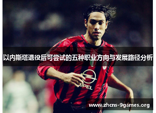 以内斯塔退役后可尝试的五种职业方向与发展路径分析 以内斯塔退役后可尝试的五种职业方向与发展路径分析
