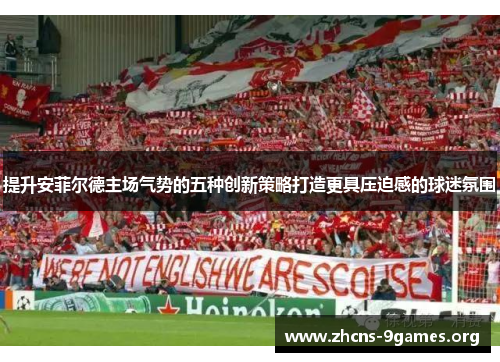提升安菲尔德主场气势的五种创新策略打造更具压迫感的球迷氛围 提升安菲尔德主场气势的五种创新策略打造更具压迫感的球迷氛围