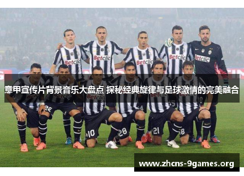 意甲宣传片背景音乐大盘点 探秘经典旋律与足球激情的完美融合 意甲宣传片背景音乐大盘点 探秘经典旋律与足球激情的完美融合