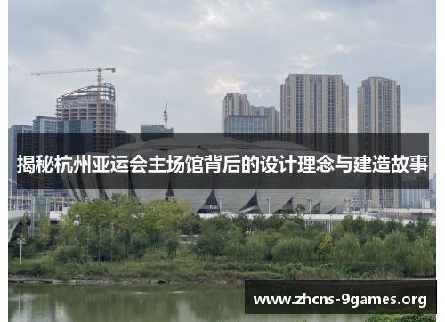 揭秘杭州亚运会主场馆背后的设计理念与建造故事 揭秘杭州亚运会主场馆背后的设计理念与建造故事