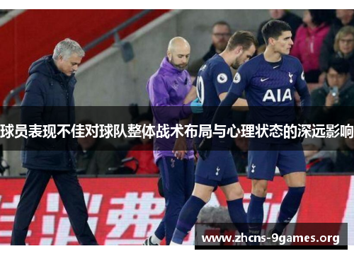 球员表现不佳对球队整体战术布局与心理状态的深远影响 球员表现不佳对球队整体战术布局与心理状态的深远影响